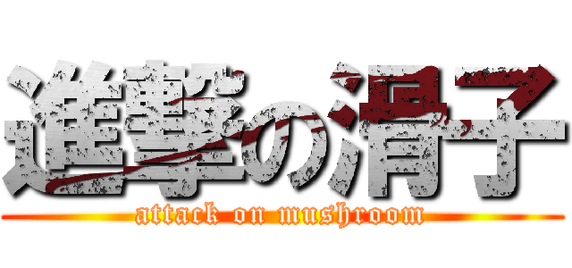 進撃の滑子 (attack on mushroom)