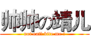 帅帅の靖儿 (not eat? bite me !)