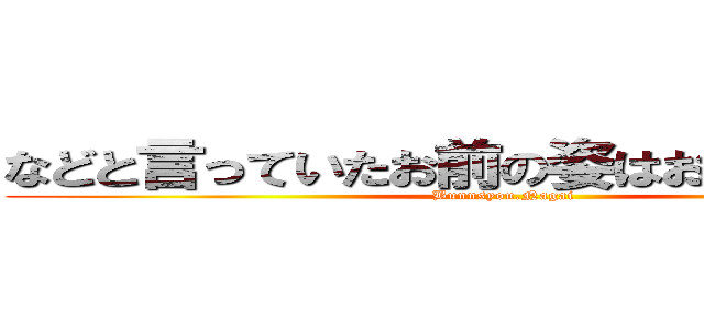 などと言っていたお前の姿はお笑いだったぜ (Bunnsyou.Nagai)
