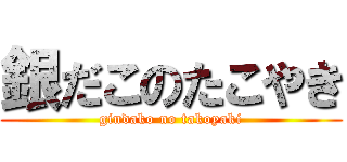 銀だこのたこやき (gindako no takoyaki)