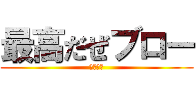 最高だぜブロー (ｗｗｗｗ)