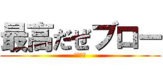 最高だぜブロー (ｗｗｗｗ)