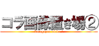 コラ画像置き場② (koragazou okiba Ⅱ)