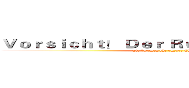 Ｖｏｒｓｉｃｈｔ！ Ｄｅｒ Ｒｕｓｓｅｎ ｋｏｍｍ！ (wir kommen für unsere Ehre)