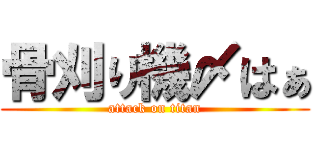 骨刈り機〆はぁ (attack on titan)