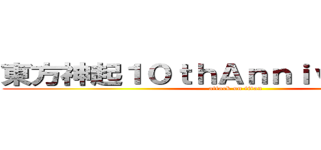 東方神起１０ｔｈＡｎｎｉｖｅｒｓａｒｙ (attack on titan)