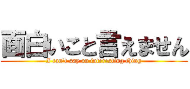 面白いこと言えません (I can't say an interesting thing)