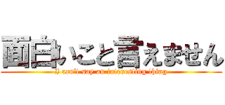 面白いこと言えません (I can't say an interesting thing)