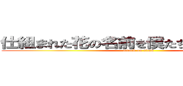 仕組まれた花の名前を僕たちはまだ知らない (attack on titan)