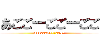 あごごーごごーごご (agogoaggoagogo)