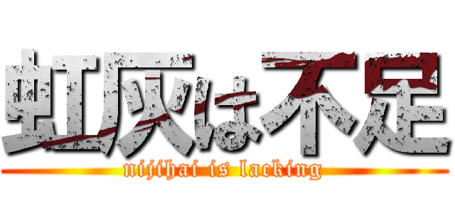 虹灰は不足 (nijihai is lacking)