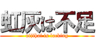 虹灰は不足 (nijihai is lacking)