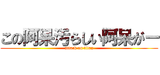 この阿呆汚らしい阿呆がー (attack on titan)