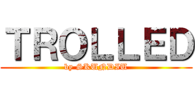 ＴＲＯＬＬＥＤ (by SKUNDIU)