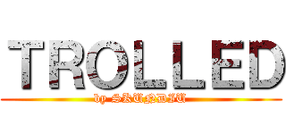 ＴＲＯＬＬＥＤ (by SKUNDIU)