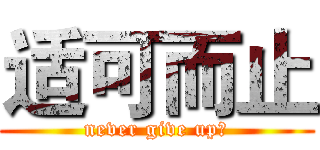 适可而止 (never give up！)