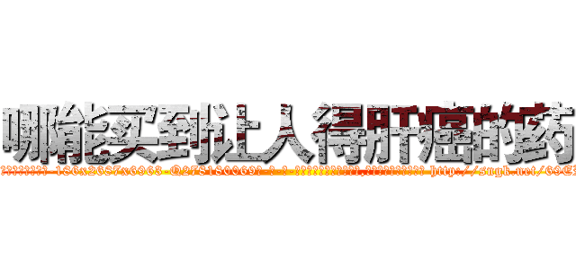 哪能买到让人得肝癌的药 (哪能买到让人得肝癌的药【电-186x2687x6963-Q278180069元-吉-药-业】我们做的是长期生意,靠的是老客户长期支持 http://sngk.net/69ERsr
)