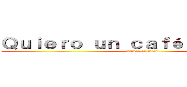 Ｑｕｉｅｒｏ ｕｎ ｃａｆé ｙ ｕｎ ｔé  (attack on titan)