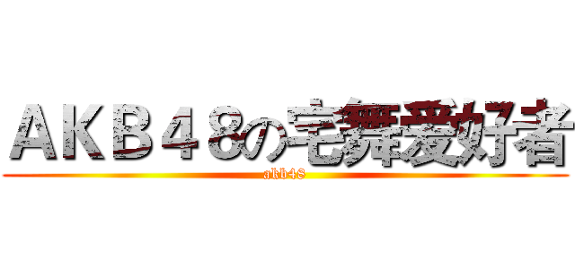 ＡＫＢ４８の宅舞爱好者 (akb48)