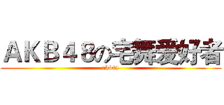 ＡＫＢ４８の宅舞爱好者 (akb48)