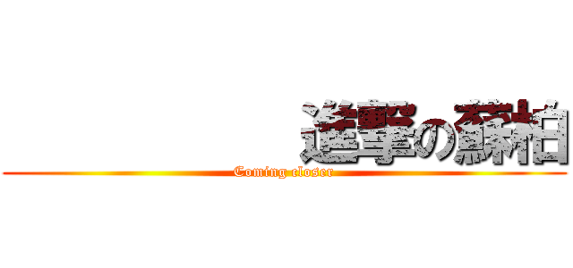           進撃の蘇柏 (Coming closer)