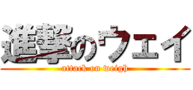 進撃のウェイ (attack on weigh)