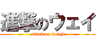 進撃のウェイ (attack on weigh)