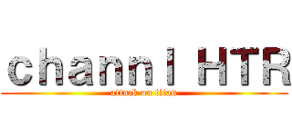 ｃｈａｎｎｌ ＨＴＲ (attack on titan)