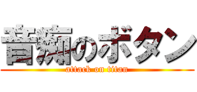音痴のボタン (attack on titan)