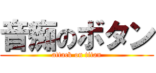 音痴のボタン (attack on titan)