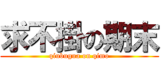 求不掛の期末 (qiubugua on qimo)