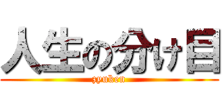 人生の分け目 (zyuken)