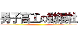 男子高工の動漫社 ()