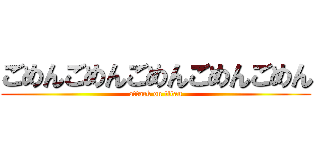 ごめんごめんごめんごめんごめん (attack on titan)
