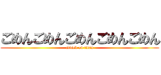 ごめんごめんごめんごめんごめん (attack on titan)