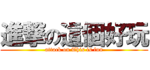 進撃の這個好玩 (attack on This is fun)