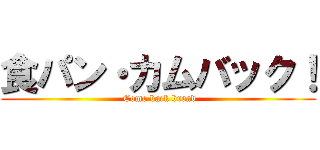 食パン・カムバック！ ( Come back bread)