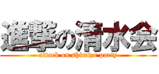 進撃の清水会 (attack on shimizu party)