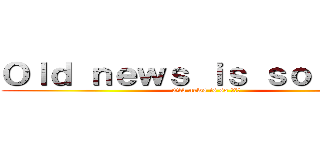 Ｏｌｄ ｎｅｗｓ ｉｓ ｓｏ 唔識串 (Old news is so 唔識串)