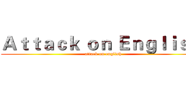 Ａｔｔａｃｋ ｏｎ Ｅｎｇｌｉｓｈ  (attack on english)