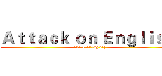 Ａｔｔａｃｋ ｏｎ Ｅｎｇｌｉｓｈ  (attack on english)