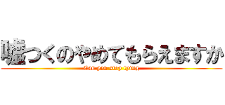 嘘つくのやめてもらえますか (Can you stop lying)