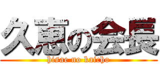 久恵の会長 (hisae no kaicho)