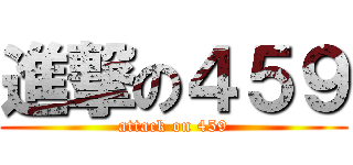 進撃の４５９ (attack on 459)