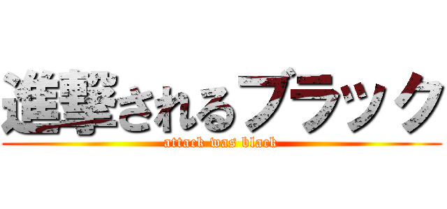進撃されるブラック (attack was black)