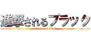 進撃されるブラック (attack was black)