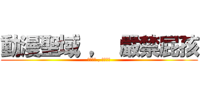 動漫聖域 ， 嚴禁屁孩 (動漫聖域 , 嚴禁屁孩)