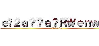 ｅ�２ａ？？ａ？ＲＷｅｎｗｅｎ (Haha-w-)