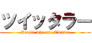 ツイッタラー (People who use Twitter)
