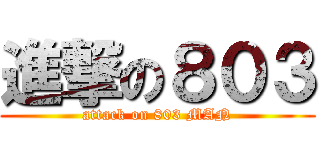進撃の８０３ (attack on 803 MAN)